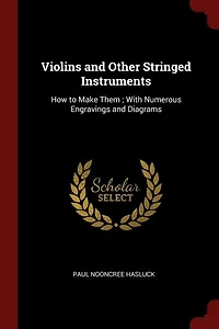 Violins and Other Stringed Instruments: How to Make Them ; With Numerous Engravings and Diagrams