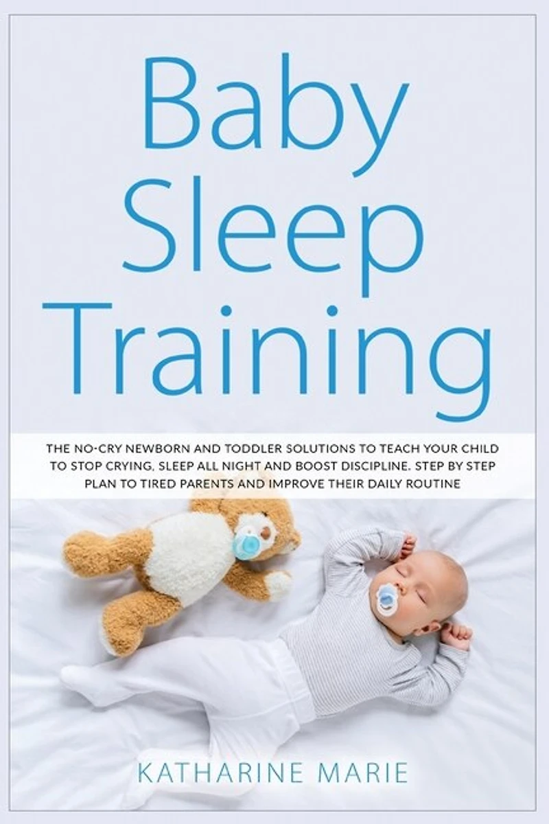 Baby Sleep Training: The No-cry Newborn And Toddler Solutions To Teach Your Child To Stop Crying, Sleep All Night And Bo
