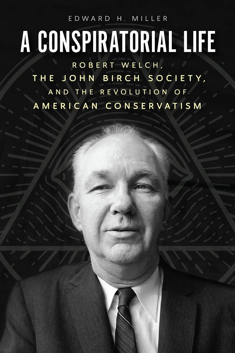 A Conspiratorial Life: Robert Welch, the John Birch Society, and Revolution of American Conservatism
