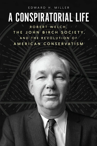 A Conspiratorial Life: Robert Welch, the John Birch Society, and Revolution of American Conservatism