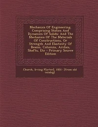 Mechanics Of Engineering. Comprising Statics And Dynamics Of Solids: And The Mechanics Of The Materials Of Constructions, Or Strength And Elasticity Of Beams, Columns,