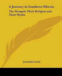 A Journey in Southern Siberia: The Mongols Their Religion and Their Myths