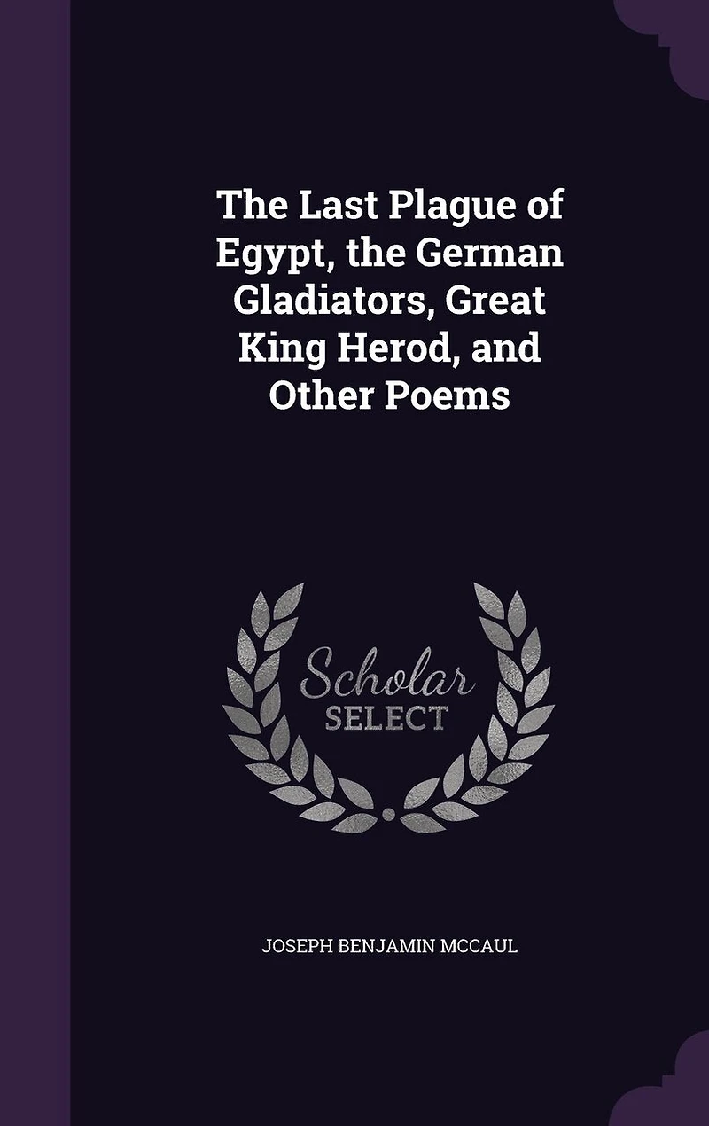 the Last Plague of Egypt, German Gladiators, Great King Herod, and Other Poems: A Metrical Medley Original Pieces, Written at Various Times, for Amusement Author's C