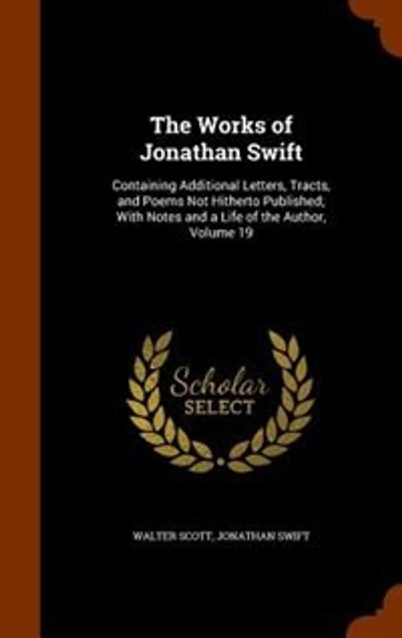 The Works of Jonathan Swift: Containing Additional Letters, Tracts, and Poems Not Hitherto Published; With Notes a Life t