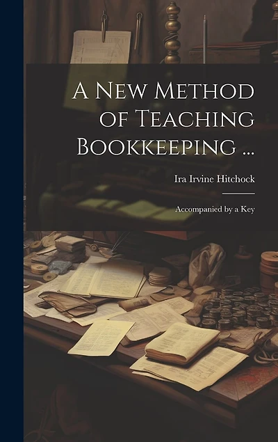 A New Method of Teaching Bookkeeping ...: Accompanied by a Key