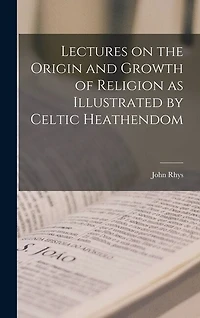 Lectures on the Origin and Growth of Religion as Illustrated by Celtic Heathendom