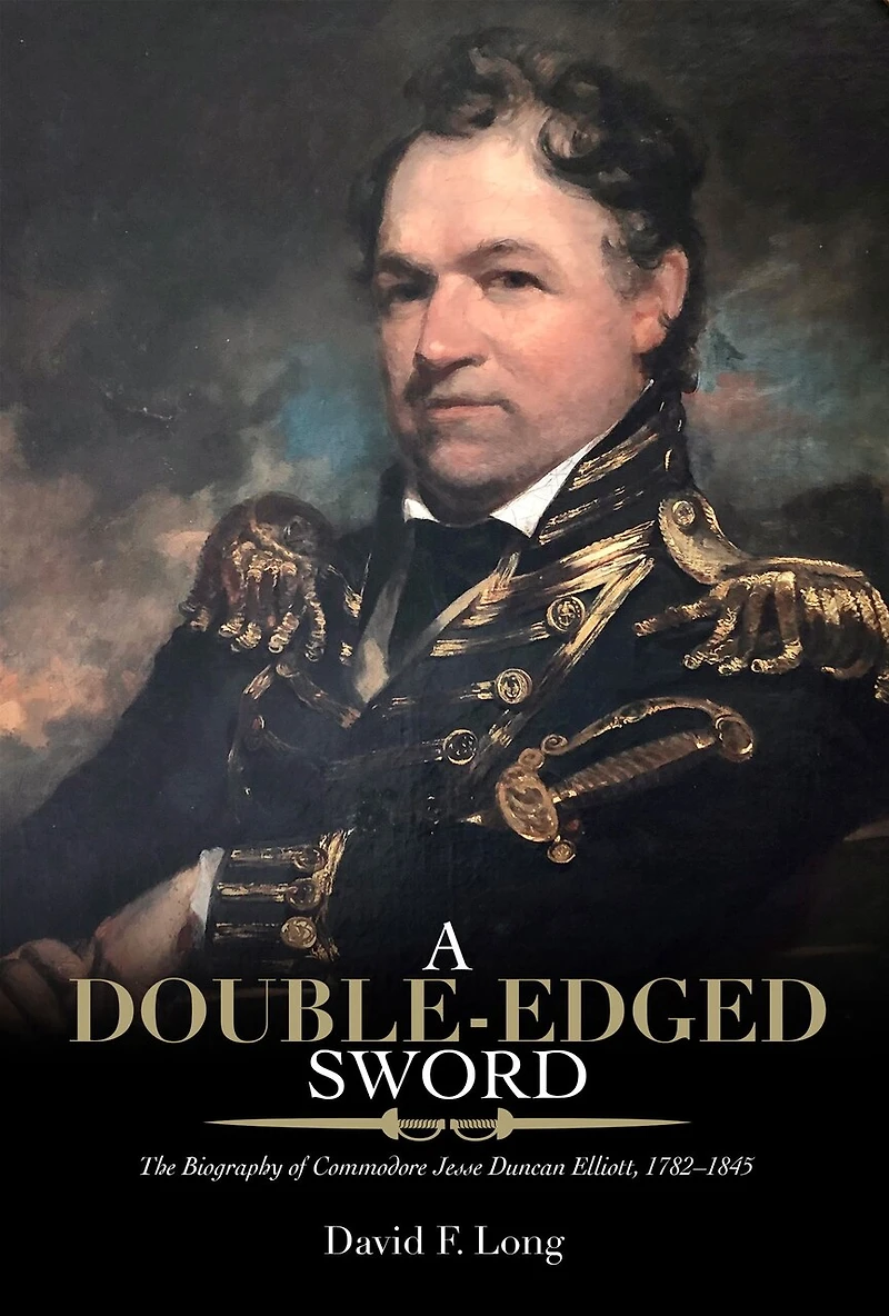 A Double-Edged Sword: The Biography of Commodore Jesse Duncan Elliott, 1782-1845