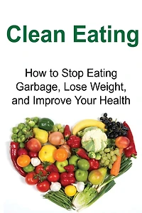 Clean Eating: How to Stop Eating Garbage, Lose Weight, and Improve Your Health: Clean Eating, Clean Eating Book, Clean Eating Tips, Healthy Eating, Clean Eating Guide