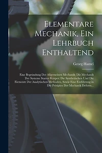 Elementare Mechanik, Ein Lehrbuch Enthaltend: Eine Begründung Der Allgemeinen Mechanik; Die Mechanik Der Systeme Starrer Körper: Die Synthetischen Und Die Elemente Der Analytischen Methoden, Sowie Eine Einführung in Die Prizipien Der Mechanik Deform...