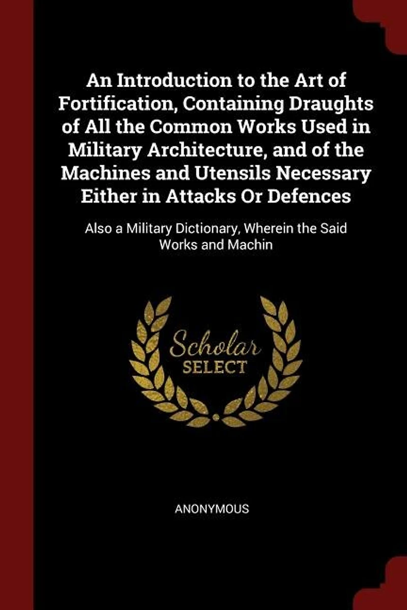 An Introduction to the Art of Fortification, Containing Draughts All Common Works Used Military Architecture, and Machines Utensils Necessary Either Attacks Or Defences: Also a Dictionary, Wherein Said Machin
