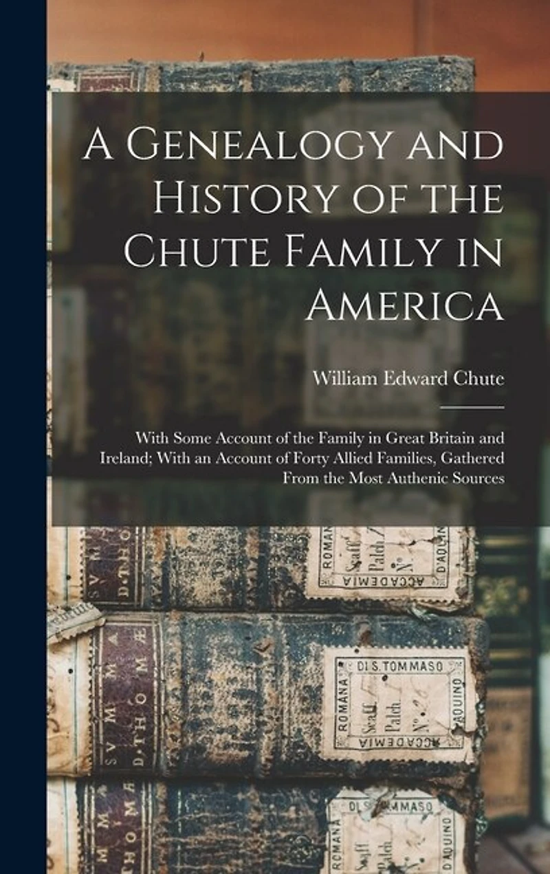 A Genealogy and History of the Chute Family in America: With Some Account of the Family in Great Britain and Ireland; With an Account of Forty Allied Families