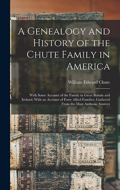 A Genealogy and History of the Chute Family in America: With Some Account of the Family in Great Britain and Ireland; With an Account of Forty Allied Families