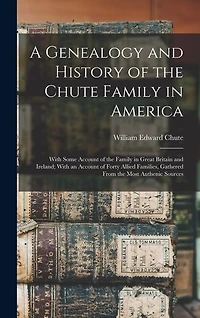 A Genealogy and History of the Chute Family in America: With Some Account of the Family in Great Britain and Ireland; With an Account of Forty Allied Families