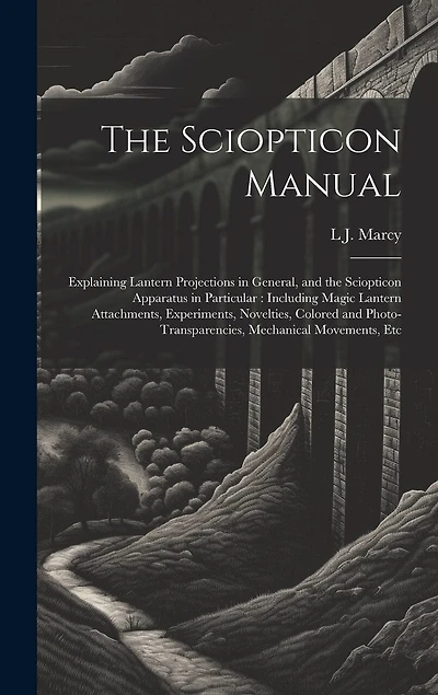 The Sciopticon Manual: Explaining Lantern Projections in General, and the Sciopticon Apparatus in Particular: Including Magic Lantern Attachments, Experiments, Novelties, Colored and Photo-Transparencies, Mechanical Movements, Etc