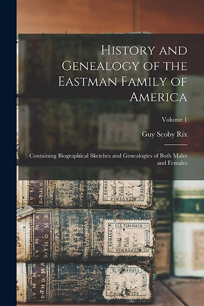 History and Genealogy of the Eastman Family of America: Containing Biographical Sketches and Genealogies of Both Males and Females; Volume 1