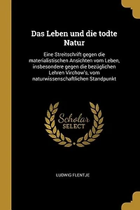 Das Leben und die Todte Natur: Eine Streitschrift Gegen Materialistischen Ansichten vom Leben, Insbesondere Bezüglic