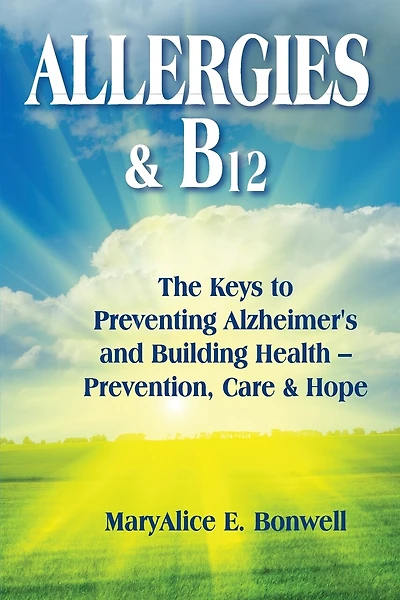 Allergies & B12 The Keys to Preventing Alzheimer's and Building Health: Prevention, Care and Hope