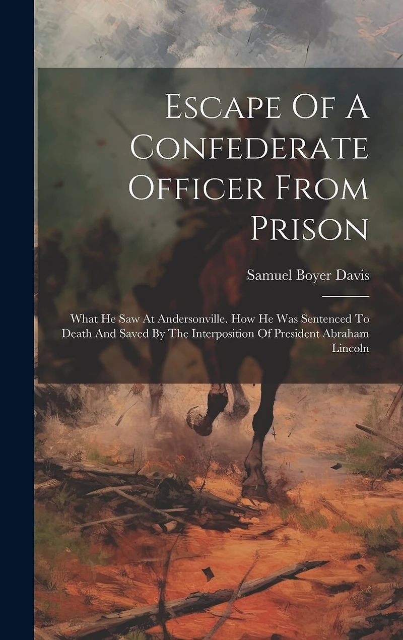 Escape Of A Confederate Officer From Prison: What He Saw At Andersonville. How He Was Sentenced To Death And Saved By The Interposition Of President Abraham Lincoln