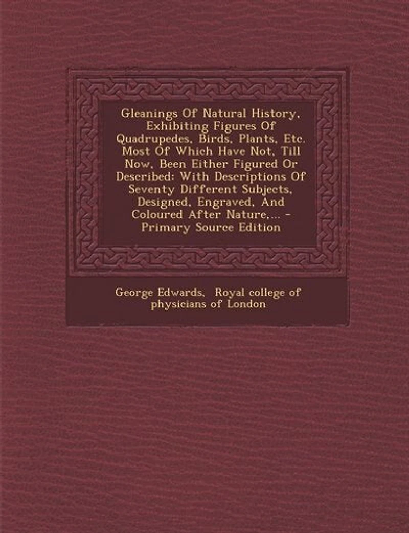 Gleanings Of Natural History, Exhibiting Figures Quadrupedes, Birds, Plants, Etc. Most Which Have Not, Till Now, Been Either Figured Or Described: With Descriptions Seventy Different Subjects, Designed, Engraved, And Coloured After Nature,...
