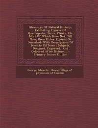 Gleanings Of Natural History, Exhibiting Figures Quadrupedes, Birds, Plants, Etc. Most Which Have Not, Till Now, Been Either Figured Or Described: With Descriptions Seventy Different Subjects, Designed, Engraved, And Coloured After Nature,...