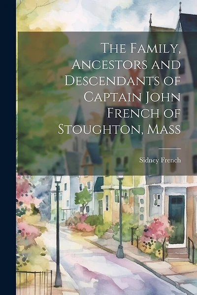 The Family, Ancestors and Descendants of Captain John French of Stoughton, Mass
