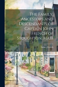 The Family, Ancestors and Descendants of Captain John French of Stoughton, Mass