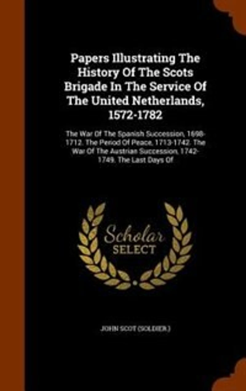 Papers Illustrating the History of Scots Brigade Service United Netherlands, 1572-1782: War Spanish Succession, 1698-1712. Period Peace, 1713-1742. Austri