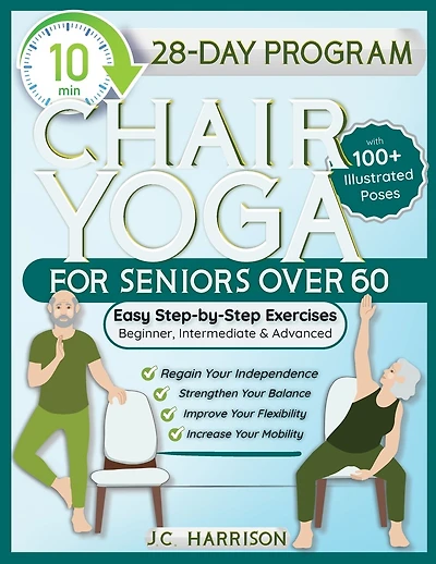 10-Minute Chair Yoga for Seniors Over 60: 28-Day Program Over 100 Illustrated Poses & Exercises For Better Flexibility, Balance & Mobility Designed To Improve Posture, Increase Your Independence & Lose Weight for Beginners, Intermediate & Advanced Levels