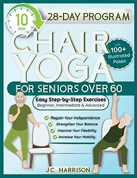 10-Minute Chair Yoga for Seniors Over 60: 28-Day Program Over 100 Illustrated Poses & Exercises For Better Flexibility, Balance & Mobility Designed To Improve Posture, Increase Your Independence & Lose Weight for Beginners, Intermediate & Advanced Levels