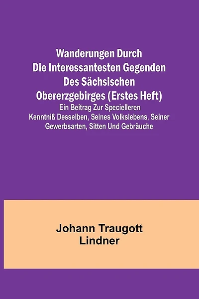 Wanderungen durch die interessantesten Gegenden des Sächsischen Obererzgebirges (Erstes Heft); Ein Beitrag zur specielleren Kenntniß desselben, seines Volkslebens, seiner Gewerbsarten, Sitten und Gebräuche