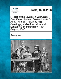 Report Of The Ulverston Will Cause, Doe. Dem. Neale V. Posthethwaite & Ano. Tried Before Mr. Justice Coleridge, And A Special Jury, At Lancaster, On The 9th And 10th August, 1836