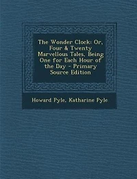The Wonder Clock: Or, Four & Twenty Marvellous Tales, Being One for Each Hour of the Day - Primary Source Edition