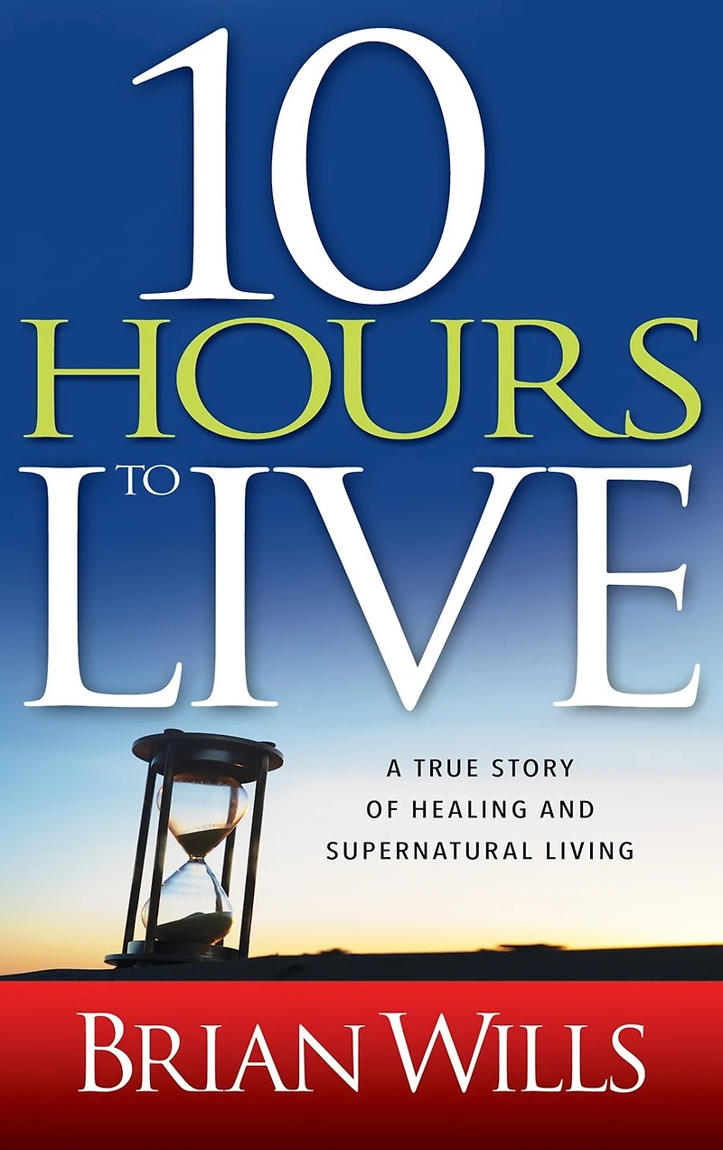 10 Hours to Live: A True Story Of Healing And Supernatural Living