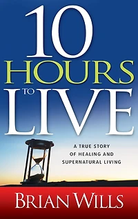 10 Hours to Live: A True Story Of Healing And Supernatural Living