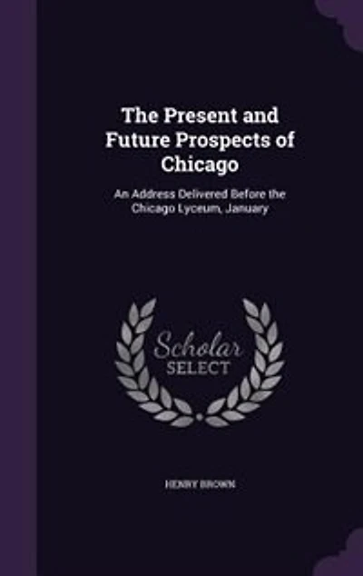 the Present and Future Prospects of Chicago: An Address Delivered Before Chicago Lyceum, January 20, 1846 (Classic Reprint)