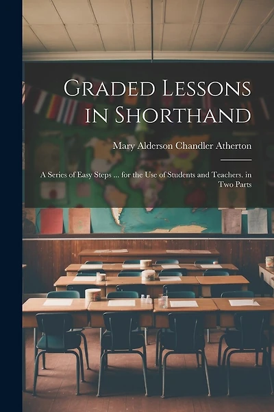 Graded Lessons in Shorthand: A Series of Easy Steps ... for the Use of Students and Teachers. in Two Parts