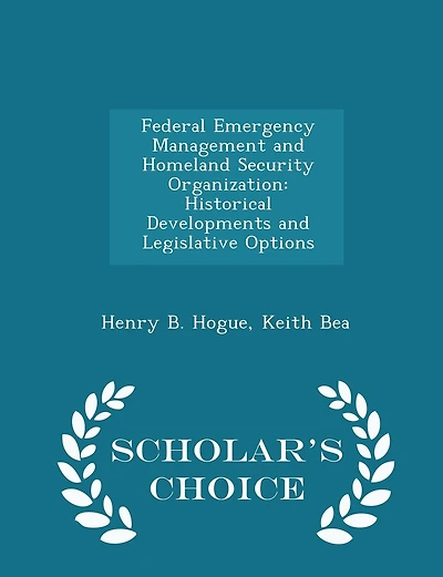 Federal Emergency Management and Homeland Security Organization: Historical Developments and Legislative Options - Scholar's Choice Edition