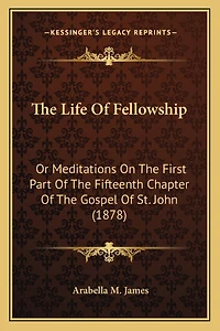 the Life of Fellowship; or, Meditations on First Part Fifteenth Chapter Gospel  - Scholar's Choice Edition