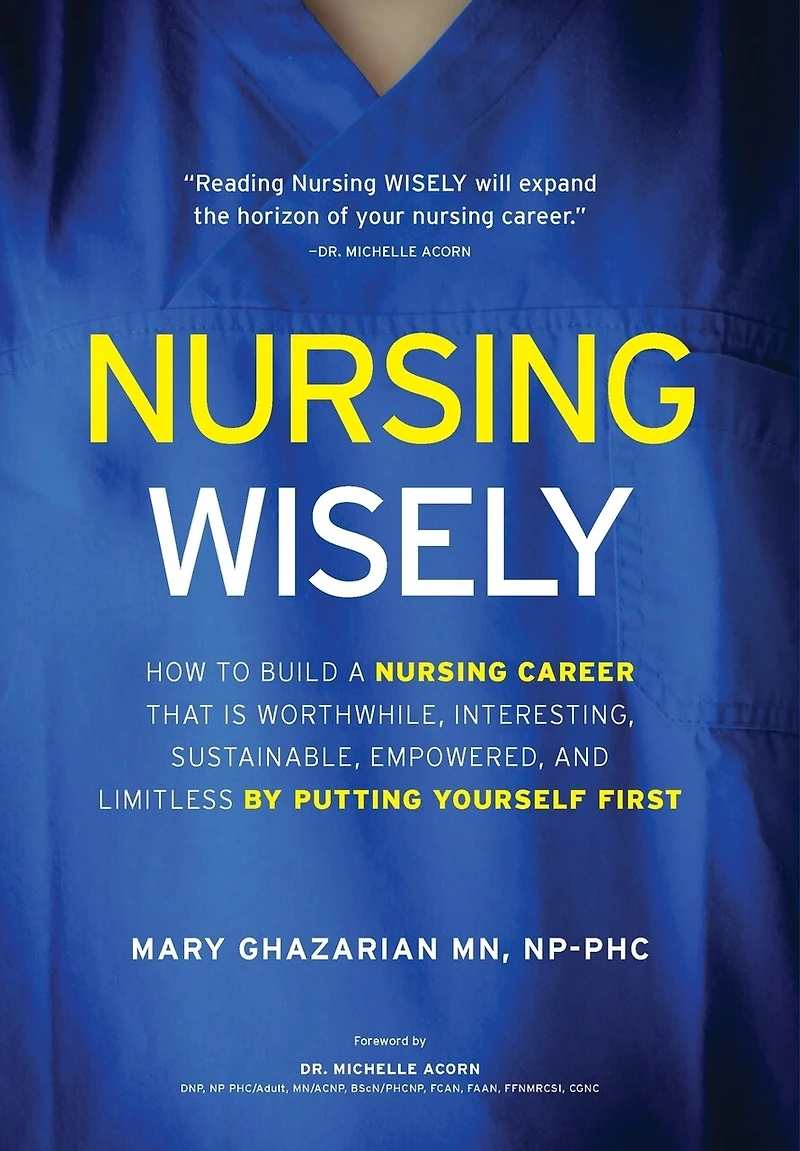 Nursing Wisely: How to Build a Career that is Worthwhile, Interesting, Sustainable, Empowered, and Limitless by Putting Yourself First