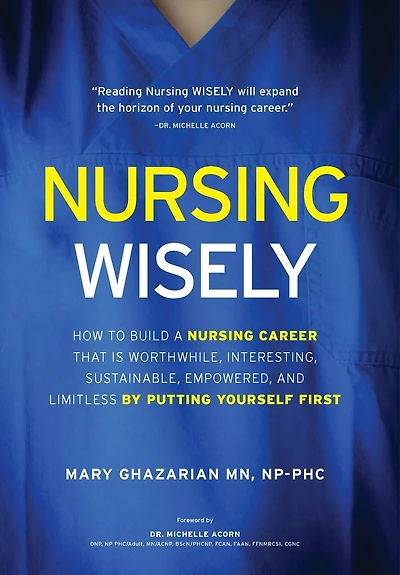 Nursing Wisely: How to Build a Career that is Worthwhile, Interesting, Sustainable, Empowered, and Limitless by Putting Yourself First
