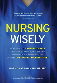 Nursing Wisely: How to Build a Career that is Worthwhile, Interesting, Sustainable, Empowered, and Limitless by Putting Yourself First