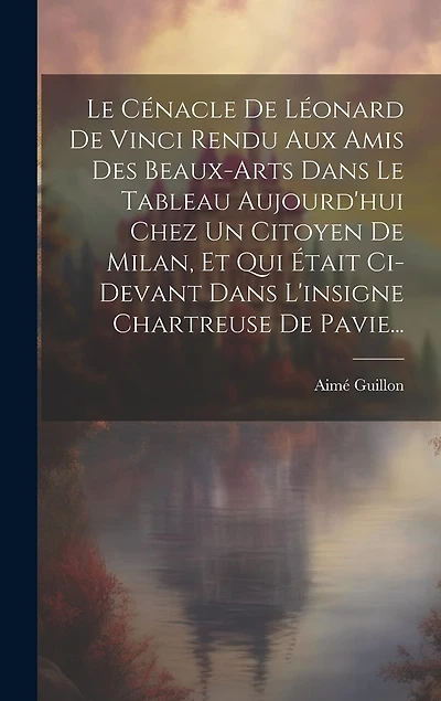 Le Cénacle De Léonard De Vinci Rendu Aux Amis Des Beaux-arts Dans Le Tableau Aujourd'hui Chez Un Citoyen De Milan, Et Qui Était Ci-devant Dans L'insigne Chartreuse De Pavie...