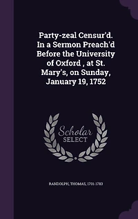 Party-zeal Censur'd. a Sermon Preach'd Before the University of Oxford, at St. Mary's, on Sunday, January 19, 1752