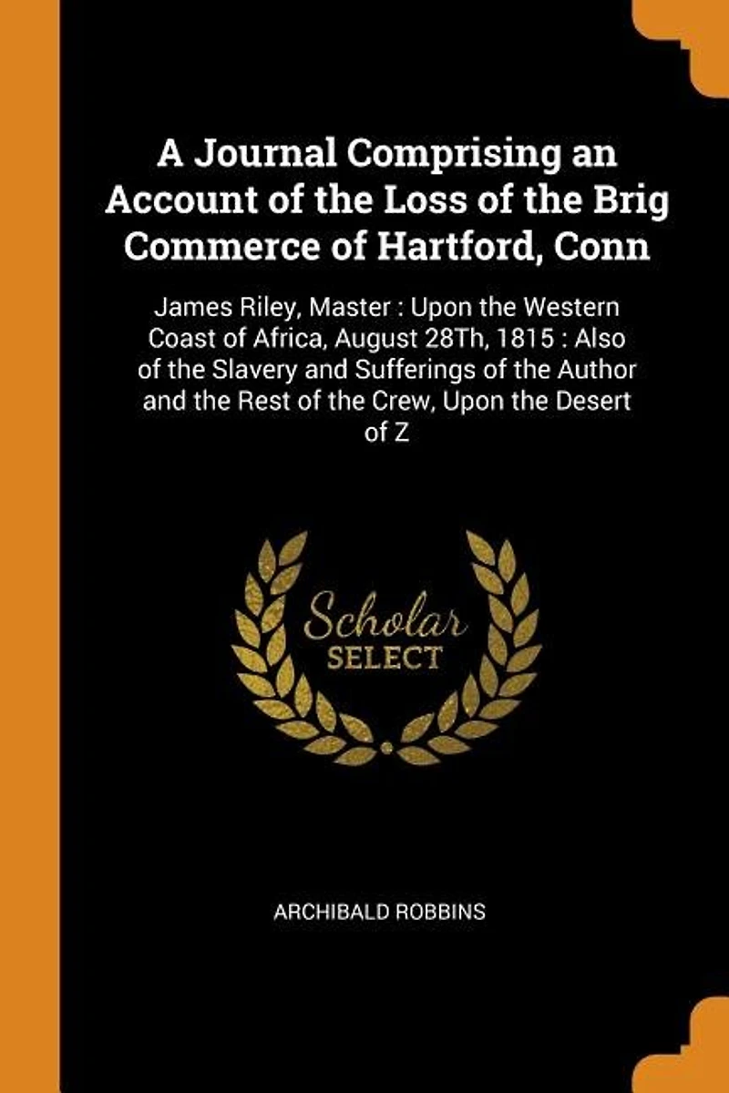 A Journal Comprising an Account of the Loss of the Brig Commerce of Hartford, Conn: James Riley, Master : Upon the Western Coast of Africa, August 28Th, 1815 : Also of the Slavery and