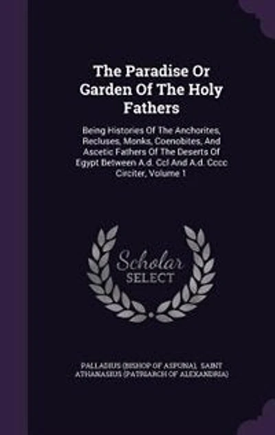 The Paradise Or Garden Of The Holy Fathers: Being Histories Of The Anchorites, Recluses, Monks, Coenobites, And Ascetic Fathers Of The Deserts