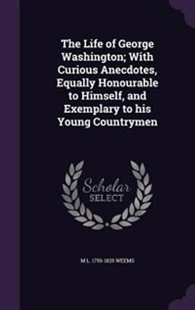 The Life of George Washington; With Curious Anecdotes, Equally Honourable to Himself, and Exemplary to his Young Countrymen