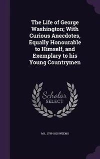 The Life of George Washington; With Curious Anecdotes, Equally Honourable to Himself, and Exemplary to his Young Countrymen