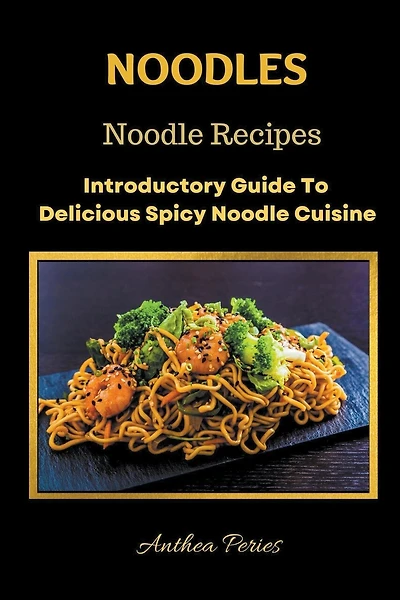 Noodles: Noodle Recipes Introductory Guide To Delicious Spicy Cuisine International Asian Cooking