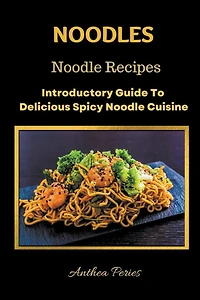 Noodles: Noodle Recipes Introductory Guide To Delicious Spicy Cuisine International Asian Cooking