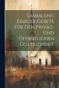 Sammlung Einiger Gebete Für Den Privat- Und Öffentlichen Gottesdienst
